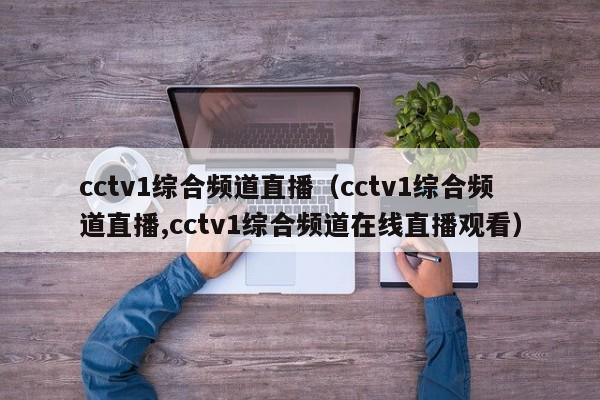 cctv1综合频道直播（cctv1综合频道直播,cctv1综合频道在线直播观看）