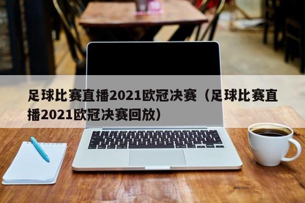 足球比赛直播2021欧冠决赛（足球比赛直播2021欧冠决赛回放）