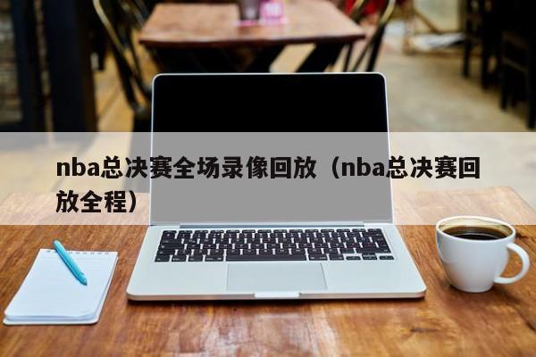 nba总决赛全场录像回放（nba总决赛回放全程）