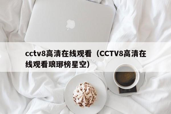 cctv8高清在线观看（CCTV8高清在线观看琅琊榜星空）