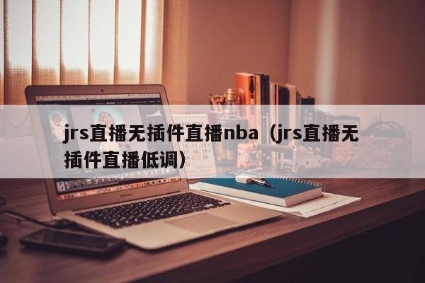 jrs直播无插件直播nba（jrs直播无插件直播低调）