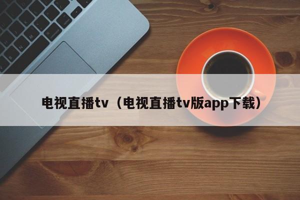 电视直播tv（电视直播tv版app下载）