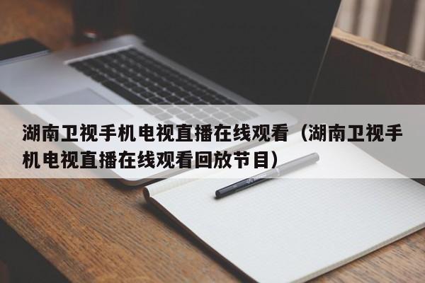 湖南卫视手机电视直播在线观看（湖南卫视手机电视直播在线观看回放节目）