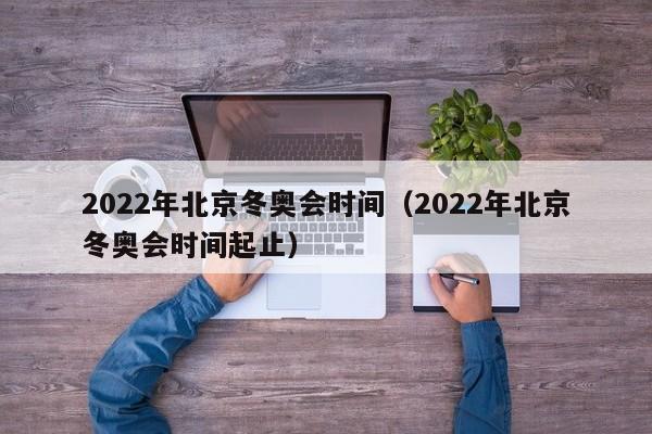 2022年北京冬奥会时间（2022年北京冬奥会时间起止）