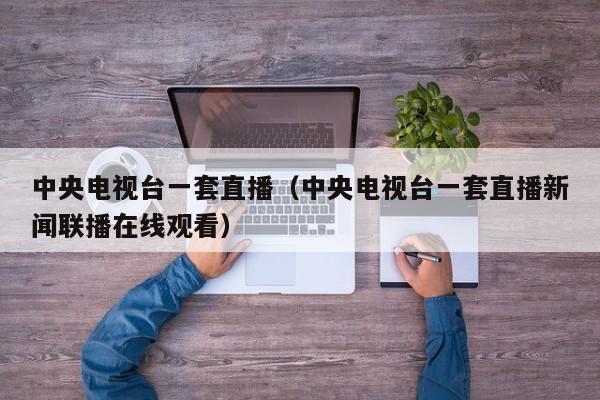 中央电视台一套直播（中央电视台一套直播新闻联播在线观看）