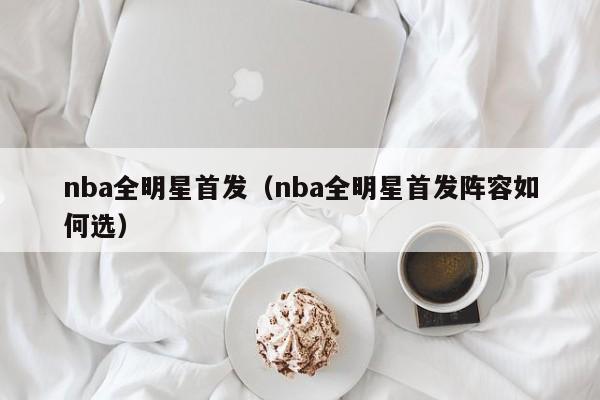 nba全明星首发（nba全明星首发阵容如何选）