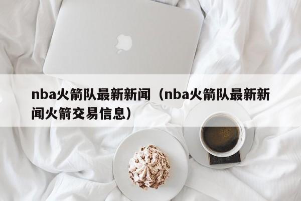 nba火箭队最新新闻（nba火箭队最新新闻火箭交易信息）