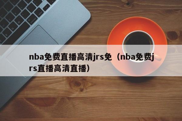 nba免费直播高清jrs免（nba免费jrs直播高清直播）