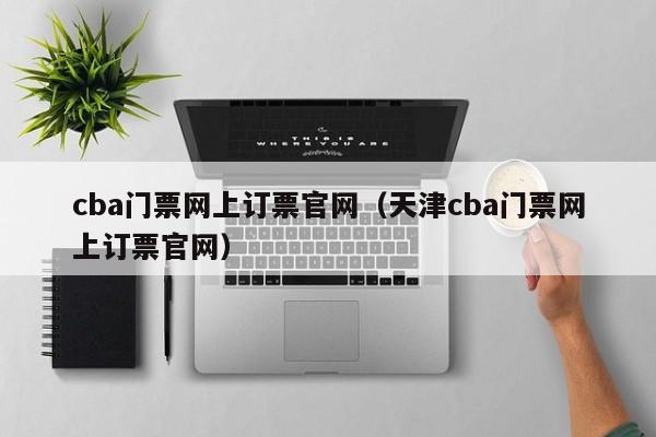 cba门票网上订票官网（天津cba门票网上订票官网）