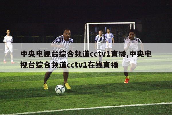 中央电视台综合频道cctv1直播,中央电视台综合频道cctv1在线直播