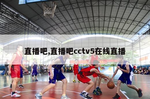 直播吧,直播吧cctv5在线直播